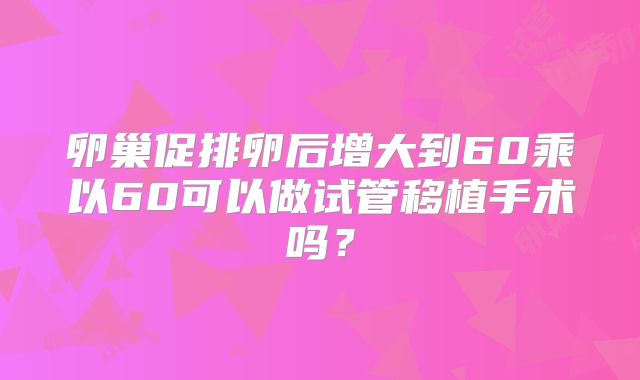 卵巢促排卵后增大到60乘以60可以做试管移植手术吗?