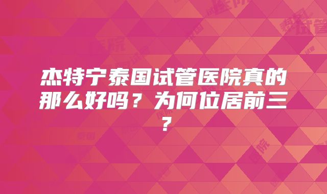杰特宁泰国试管医院真的那么好吗？为何位居前三？