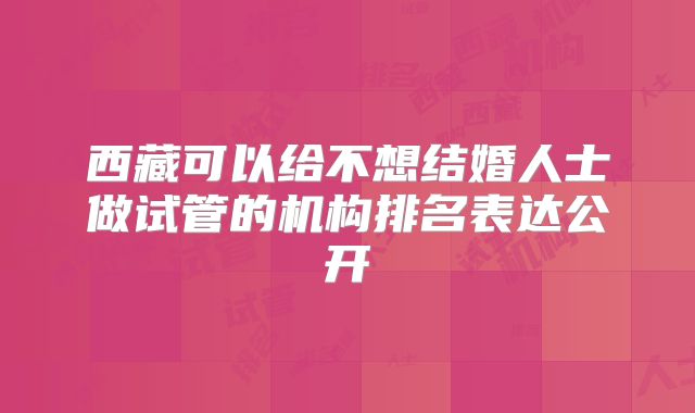 西藏可以给不想结婚人士做试管的机构排名表达公开