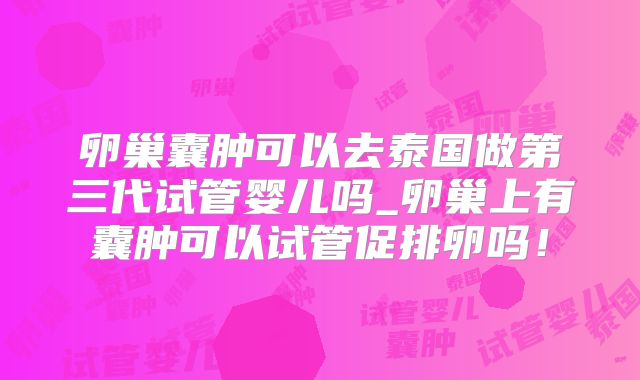 卵巢囊肿可以去泰国做第三代试管婴儿吗_卵巢上有囊肿可以试管促排卵吗！