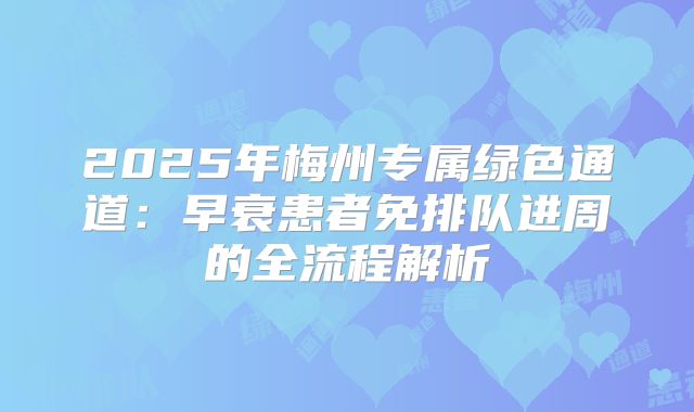 2025年梅州专属绿色通道：早衰患者免排队进周的全流程解析