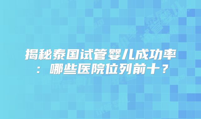 揭秘泰国试管婴儿成功率：哪些医院位列前十？