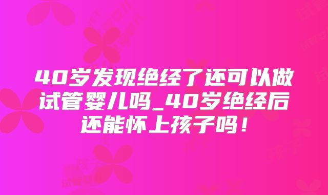 40岁发现绝经了还可以做试管婴儿吗_40岁绝经后还能怀上孩子吗！