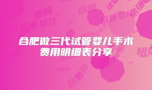 合肥做三代试管婴儿手术费用明细表分享