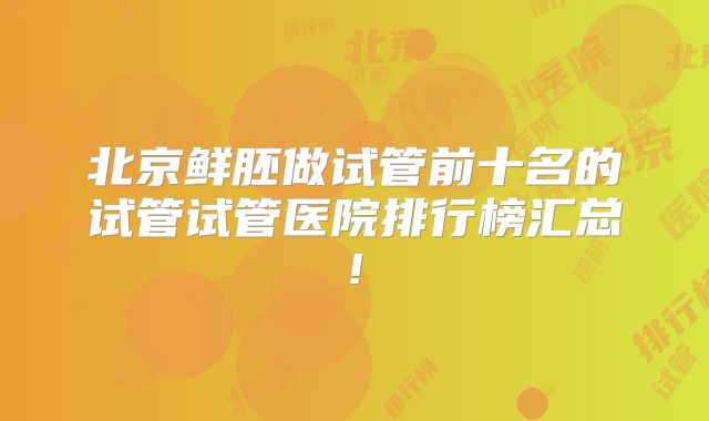 北京鲜胚做试管前十名的试管试管医院排行榜汇总!