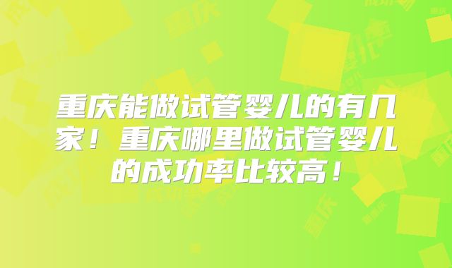 重庆能做试管婴儿的有几家！重庆哪里做试管婴儿的成功率比较高！