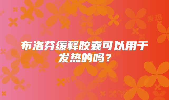 布洛芬缓释胶囊可以用于发热的吗？