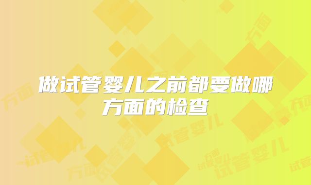 做试管婴儿之前都要做哪方面的检查