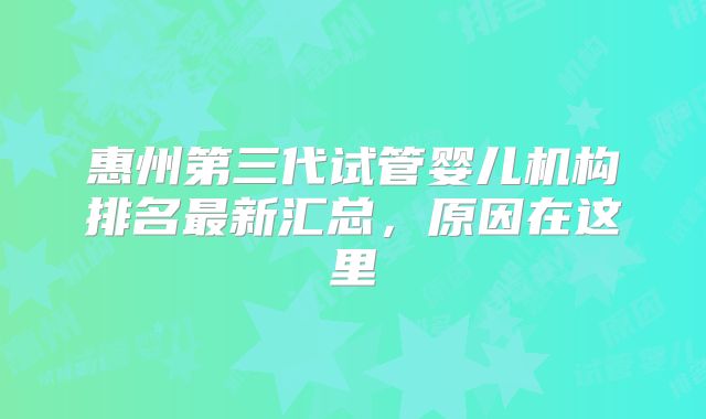 惠州第三代试管婴儿机构排名最新汇总,原因在这里