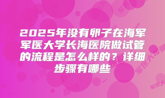 2025年没有卵子在海军军医大学长海医院做试管的流程是怎么样的？详细步骤有哪些