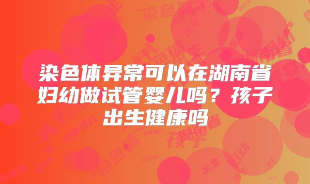染色体异常可以在湖南省妇幼做试管婴儿吗？孩子出生健康吗