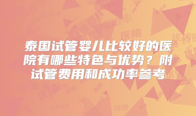 泰国试管婴儿比较好的医院有哪些特色与优势?附试管费用和成功率参考