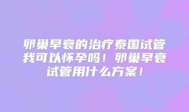 卵巢早衰的治疗泰国试管我可以怀孕吗！卵巢早衰试管用什么方案！