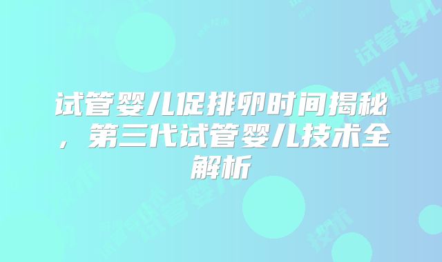 试管婴儿促排卵时间揭秘，第三代试管婴儿技术全解析