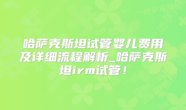 哈萨克斯坦试管婴儿费用及详细流程解析_哈萨克斯坦irm试管！