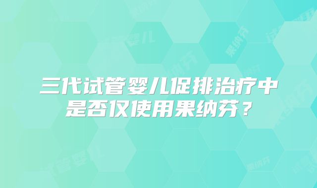 三代试管婴儿促排治疗中是否仅使用果纳芬？