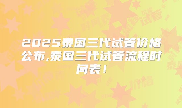 2025泰国三代试管价格公布,泰国三代试管流程时间表！
