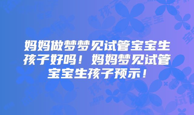 妈妈做梦梦见试管宝宝生孩子好吗!妈妈梦见试管宝宝生孩子预示!