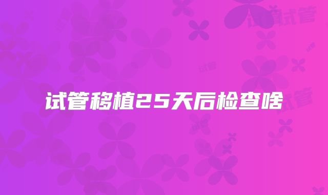 试管移植25天后检查啥