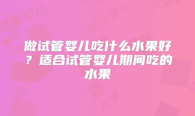 做试管婴儿吃什么水果好？适合试管婴儿期间吃的水果