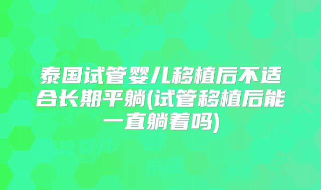 泰国试管婴儿移植后不适合长期平躺(试管移植后能一直躺着吗)