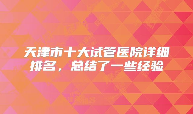 天津市十大试管医院详细排名，总结了一些经验