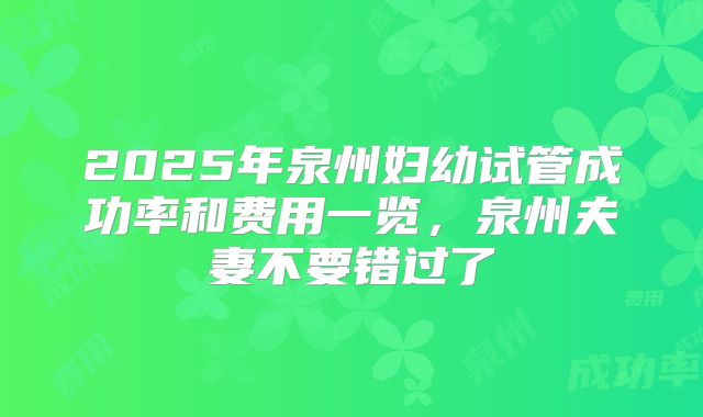 2025年泉州妇幼试管成功率和费用一览,泉州夫妻不要错过了