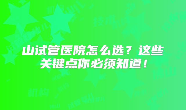山试管医院怎么选？这些关键点你必须知道！