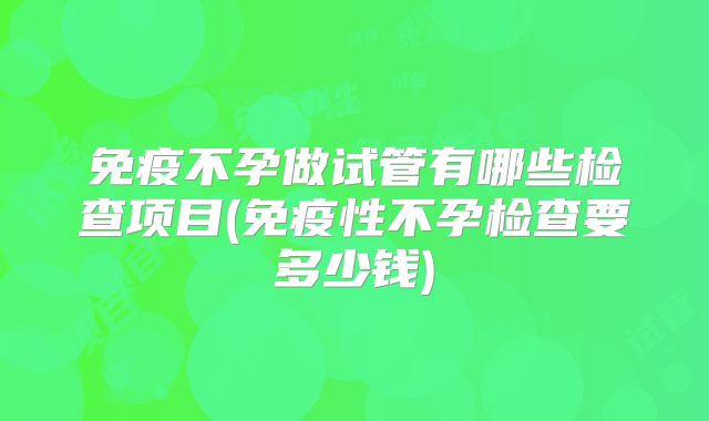 免疫不孕做试管有哪些检查项目(免疫性不孕检查要多少钱)