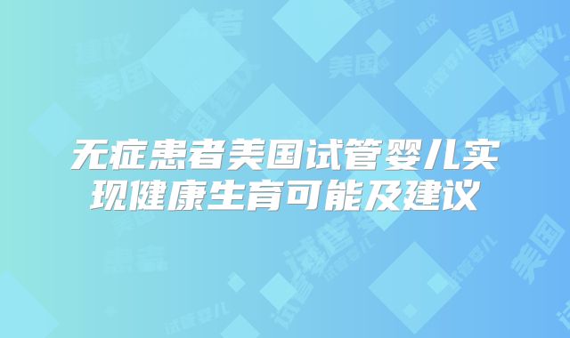 无症患者美国试管婴儿实现健康生育可能及建议