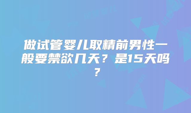 做试管婴儿取精前男性一般要禁欲几天？是15天吗？