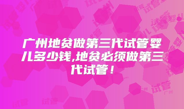 广州地贫做第三代试管婴儿多少钱,地贫必须做第三代试管！