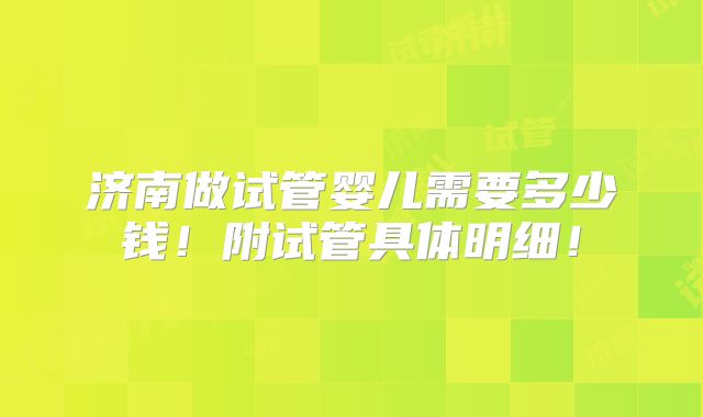 济南做试管婴儿需要多少钱!附试管具体明细!
