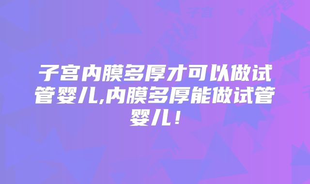 子宫内膜多厚才可以做试管婴儿,内膜多厚能做试管婴儿!