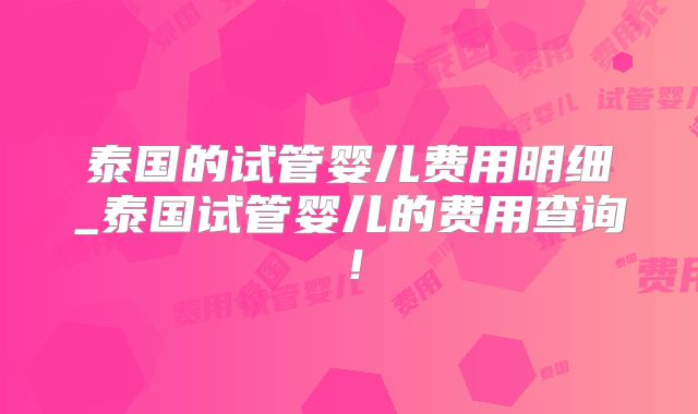 泰国的试管婴儿费用明细_泰国试管婴儿的费用查询!
