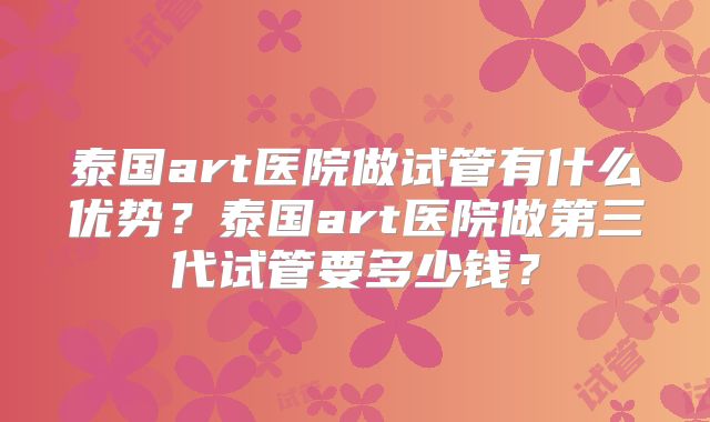泰国art医院做试管有什么优势？泰国art医院做第三代试管要多少钱？