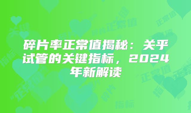 碎片率正常值揭秘：关乎试管的关键指标，2024年新解读