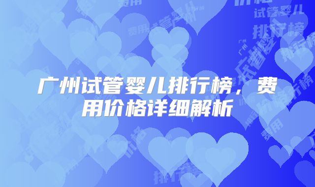 广州试管婴儿排行榜，费用价格详细解析