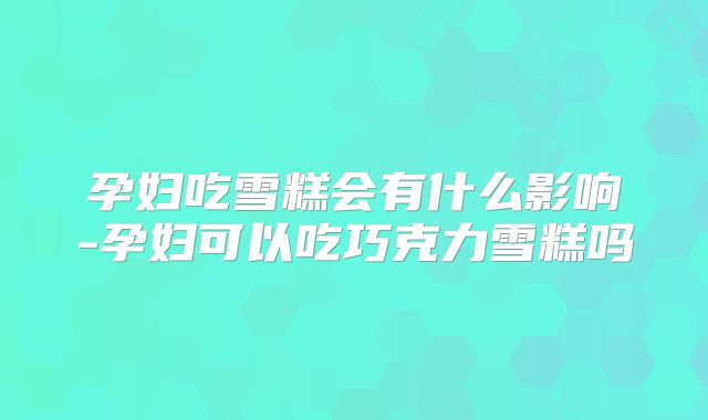 孕妇吃雪糕会有什么影响-孕妇可以吃巧克力雪糕吗