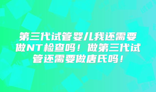 第三代试管婴儿我还需要做NT检查吗！做第三代试管还需要做唐氏吗！