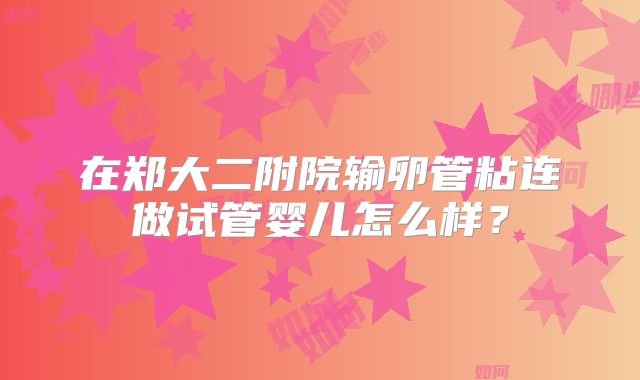在郑大二附院输卵管粘连做试管婴儿怎么样？