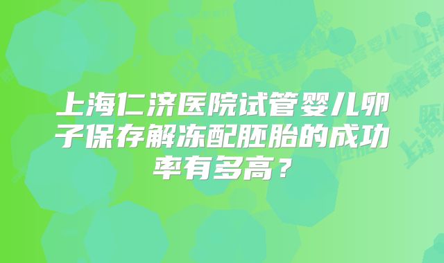 上海仁济医院试管婴儿卵子保存解冻配胚胎的成功率有多高？