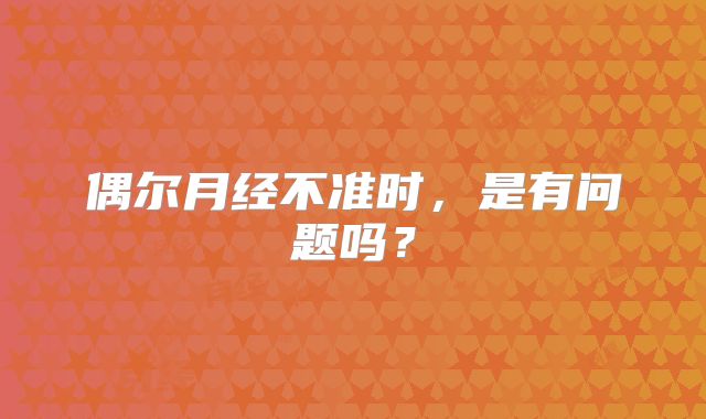 偶尔月经不准时,是有问题吗?
