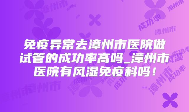 免疫异常去漳州市医院做试管的成功率高吗_漳州市医院有风湿免疫科吗!