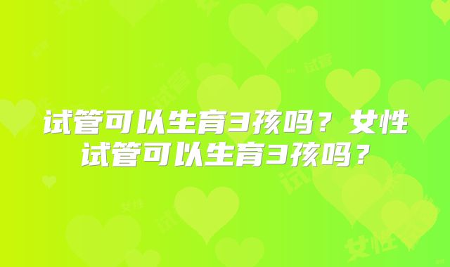 试管可以生育3孩吗？女性试管可以生育3孩吗？