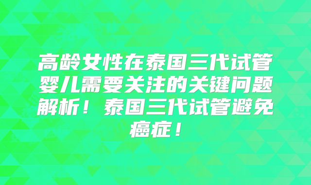 高龄女性在泰国三代试管婴儿需要关注的关键问题解析！泰国三代试管避免癌症！