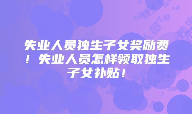 失业人员独生子女奖励费!失业人员怎样领取独生子女补贴!