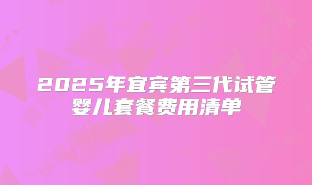 2025年宜宾第三代试管婴儿套餐费用清单