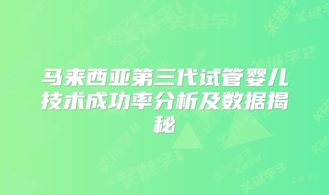 马来西亚第三代试管婴儿技术成功率分析及数据揭秘