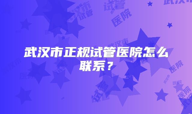 武汉市正规试管医院怎么联系？